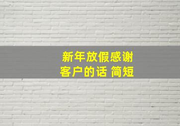 新年放假感谢客户的话 简短